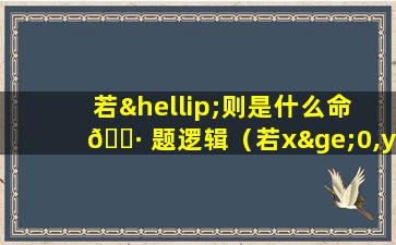 若…则是什么命 🕷 题逻辑（若x≥0,y≥0,则xy≥0的逆否命题 🌷 ）